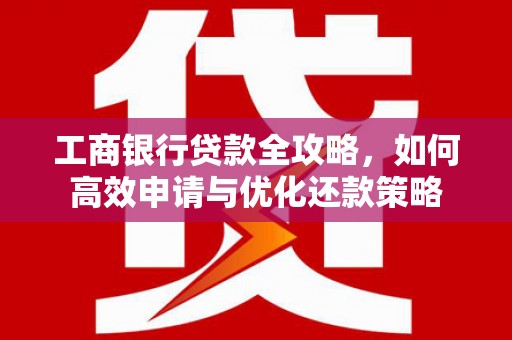 池上工商银行贷款全攻略，如何高效申请与优化还款策略