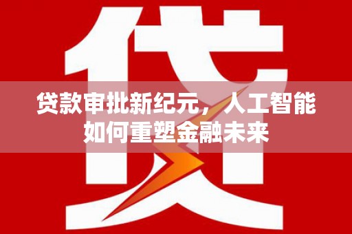 池上贷款审批新纪元，人工智能如何重塑金融未来