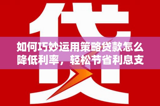 池上如何巧妙运用策略贷款怎么降低利率，轻松节省利息支出