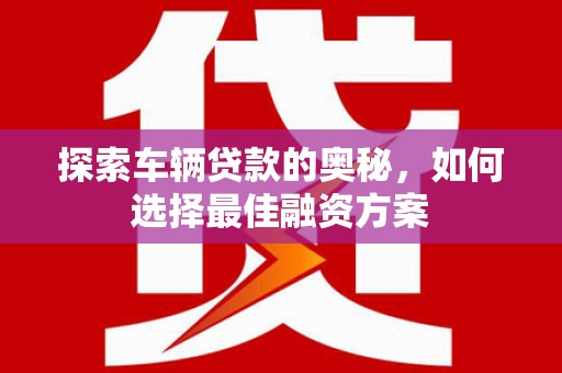 池上探索车辆贷款的奥秘，如何选择最佳融资方案