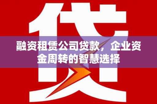 池上融资租赁公司贷款，企业资金周转的智慧选择