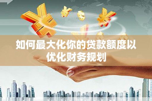 池上如何最大化你的贷款额度以优化财务规划