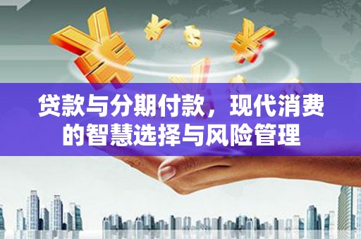 池上贷款与分期付款，现代消费的智慧选择与风险管理