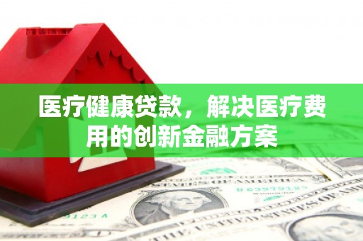 池上医疗健康贷款，解决医疗费用的创新金融方案