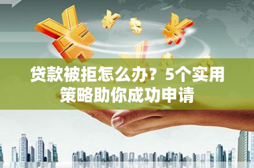 池上贷款被拒怎么办？5个实用策略助你成功申请